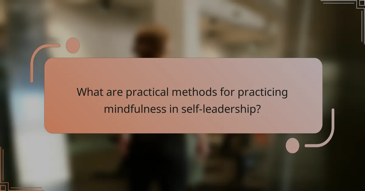 What are practical methods for practicing mindfulness in self-leadership?