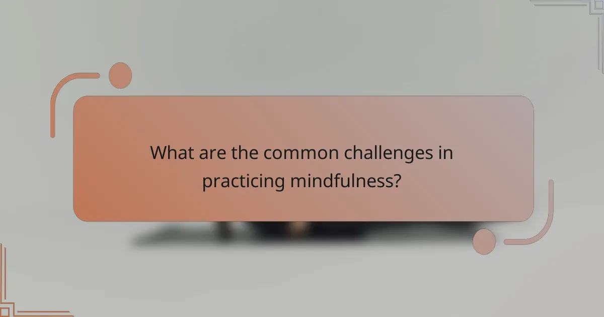 What are the common challenges in practicing mindfulness?