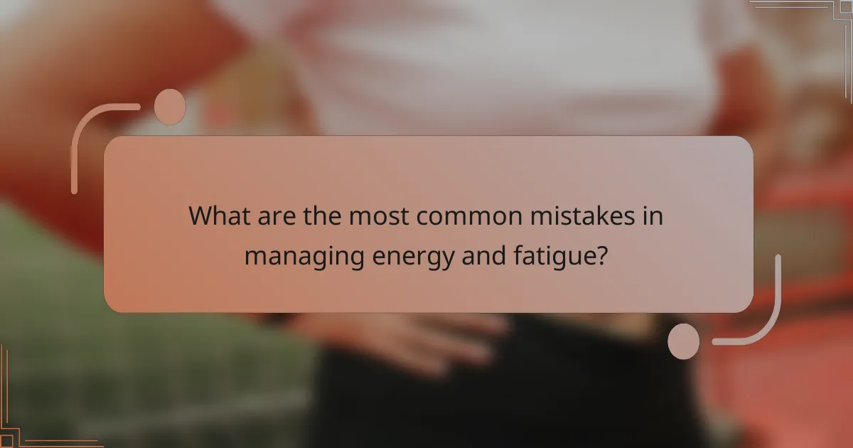 What are the most common mistakes in managing energy and fatigue?