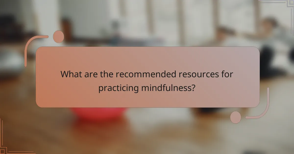 What are the recommended resources for practicing mindfulness?